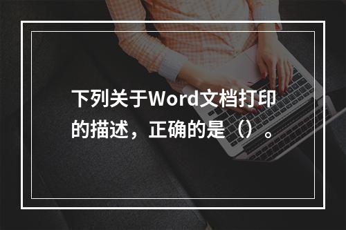 下列关于Word文档打印的描述，正确的是（）。