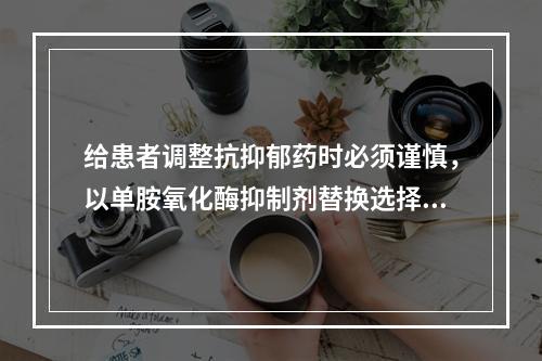 给患者调整抗抑郁药时必须谨慎，以单胺氧化酶抑制剂替换选择性5