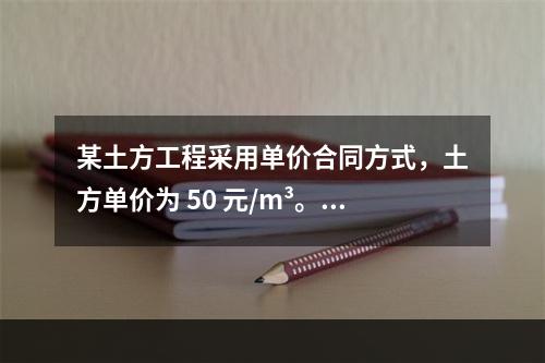 某土方工程采用单价合同方式，土方单价为 50 元/m³。清单