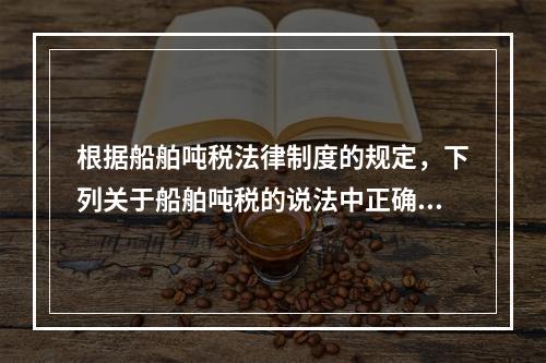 根据船舶吨税法律制度的规定，下列关于船舶吨税的说法中正确的有