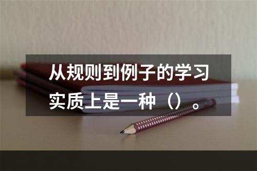 从规则到例子的学习实质上是一种（）。