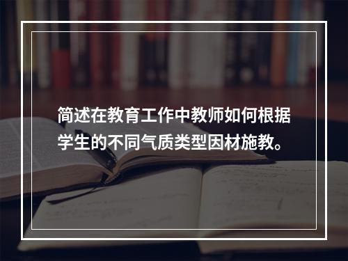 简述在教育工作中教师如何根据学生的不同气质类型因材施教。