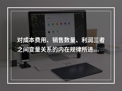 对成本费用、销售数量、利润三者之间变量关系的内在规律所进行