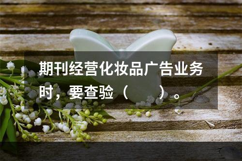 期刊经营化妆品广告业务时，要查验（　　）。