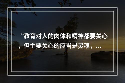 “教育对人的肉体和精神都要关心，但主要关心的应当是灵魂，教育