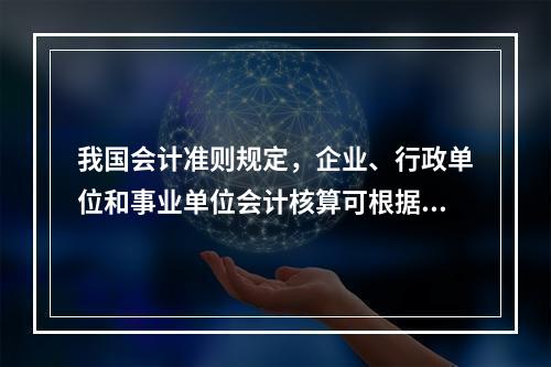 我国会计准则规定，企业、行政单位和事业单位会计核算可根据企业