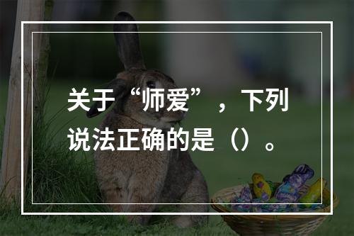 关于“师爱”，下列说法正确的是（）。