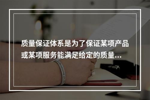 质量保证体系是为了保证某项产品或某项服务能满足给定的质量要求