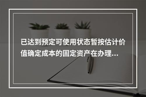 已达到预定可使用状态暂按估计价值确定成本的固定资产在办理竣工