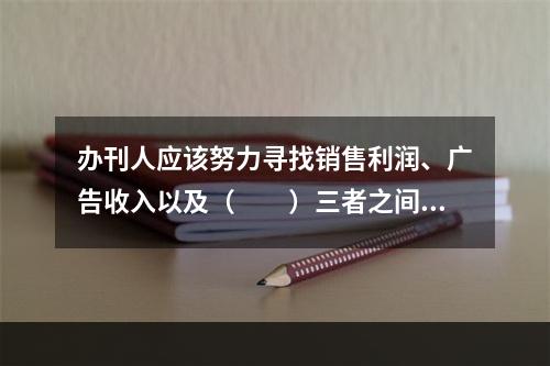 办刊人应该努力寻找销售利润、广告收入以及（　　）三者之间的