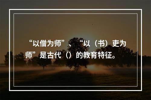 “以僧为师”、“以（书）吏为师”是古代（）的教育特征。