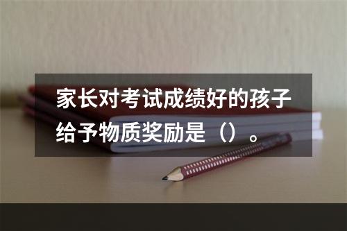 家长对考试成绩好的孩子给予物质奖励是（）。