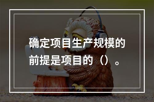 确定项目生产规模的前提是项目的（）。