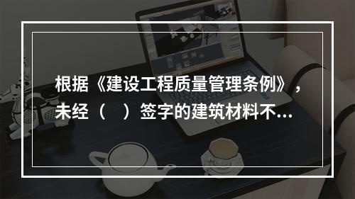 根据《建设工程质量管理条例》，未经（　）签字的建筑材料不得在