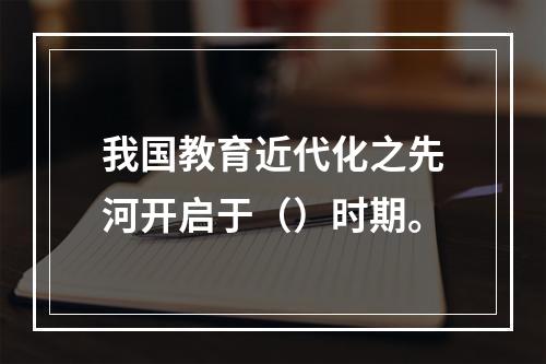 我国教育近代化之先河开启于（）时期。