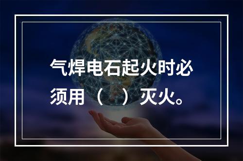 气焊电石起火时必须用（　）灭火。