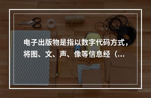 电子出版物是指以数字代码方式，将图、文、声、像等信息经（　