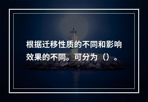 根据迁移性质的不同和影响效果的不同。可分为（）。