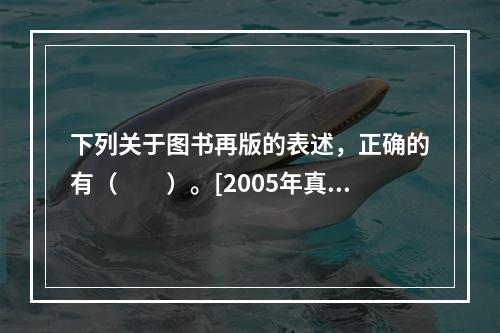 下列关于图书再版的表述，正确的有（　　）。[2005年真题