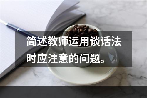 简述教师运用谈话法时应注意的问题。