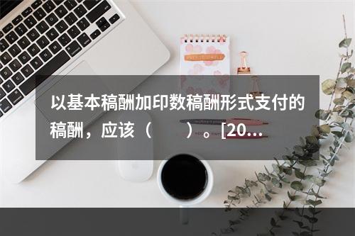 以基本稿酬加印数稿酬形式支付的稿酬，应该（　　）。[200