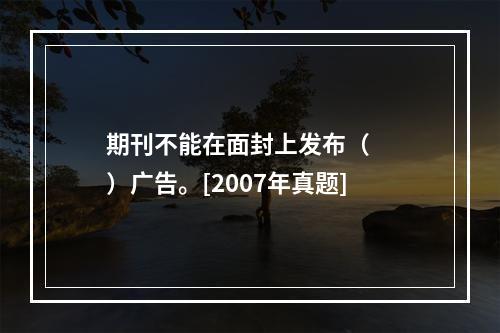 期刊不能在面封上发布（　　）广告。[2007年真题]