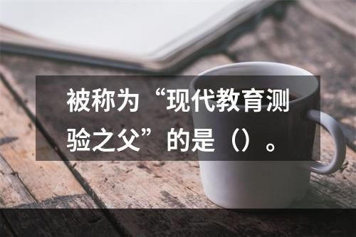 被称为“现代教育测验之父”的是（）。