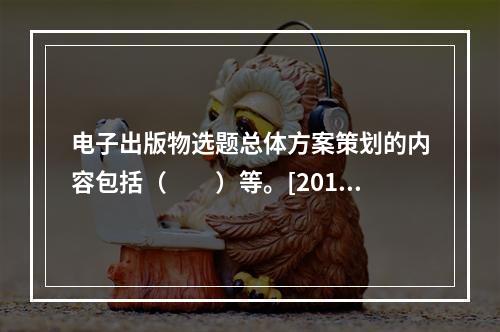 电子出版物选题总体方案策划的内容包括（　　）等。[2010