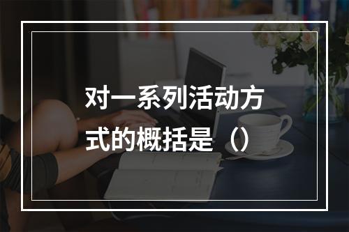 对一系列活动方式的概括是（）