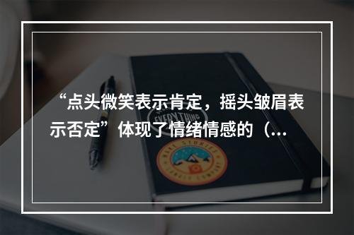 “点头微笑表示肯定，摇头皱眉表示否定”体现了情绪情感的（）功