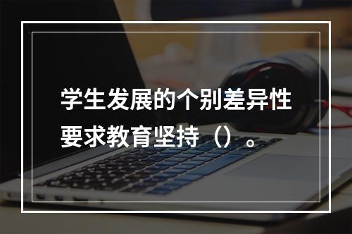 学生发展的个别差异性要求教育坚持（）。