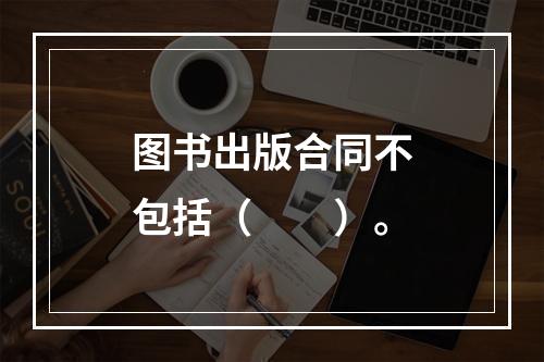 图书出版合同不包括（　　）。