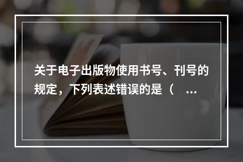 关于电子出版物使用书号、刊号的规定，下列表述错误的是（　　