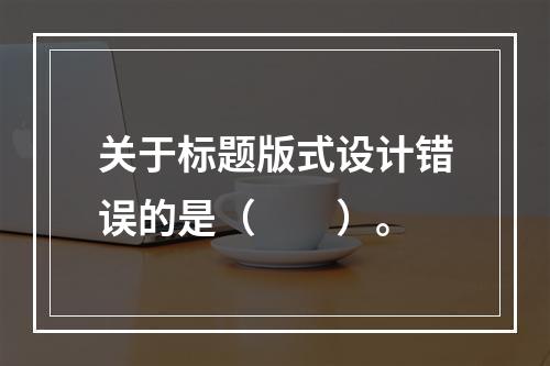 关于标题版式设计错误的是（　　）。