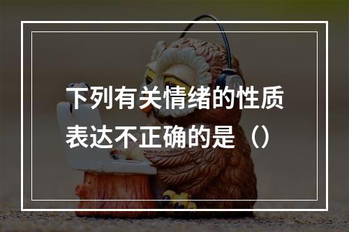 下列有关情绪的性质表达不正确的是（）