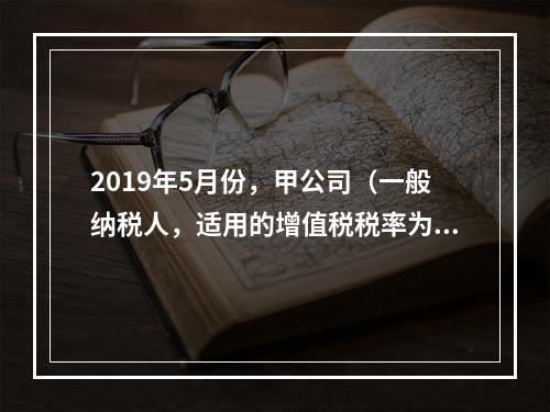 2019年5月份，甲公司（一般纳税人，适用的增值税税率为13