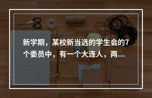 新学期，某校新当选的学生会的7个委员中，有一个大连人，两个北