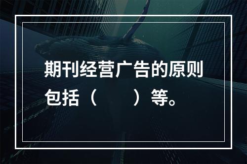 期刊经营广告的原则包括（　　）等。