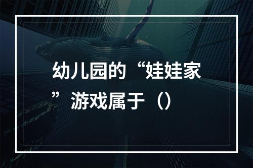 幼儿园的“娃娃家”游戏属于（）