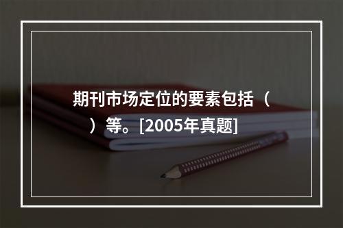 期刊市场定位的要素包括（　　）等。[2005年真题]