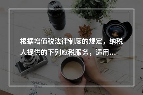 根据增值税法律制度的规定，纳税人提供的下列应税服务，适用增值