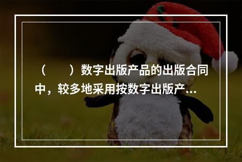 （　　）数字出版产品的出版合同中，较多地采用按数字出版产品