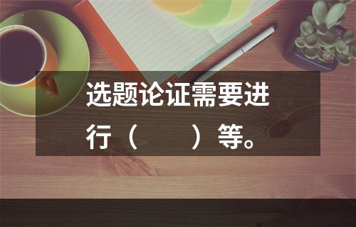 选题论证需要进行（　　）等。