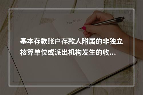 基本存款账户存款人附属的非独立核算单位或派出机构发生的收入和