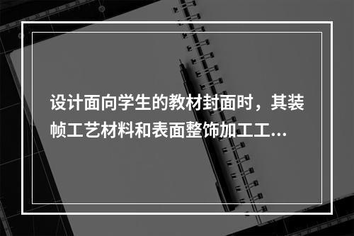 设计面向学生的教材封面时，其装帧工艺材料和表面整饰加工工艺