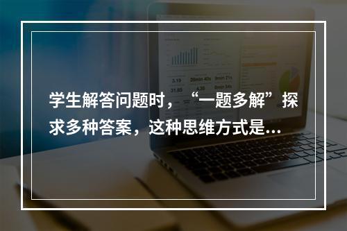 学生解答问题时，“一题多解”探求多种答案，这种思维方式是（）