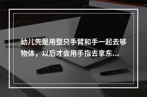 幼儿先是用整只手臂和手一起去够物体，以后才会用手指去拿东西。