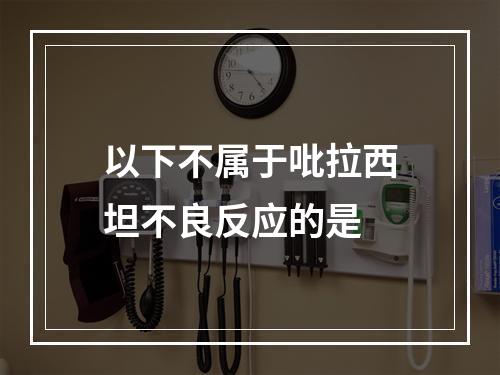 以下不属于吡拉西坦不良反应的是