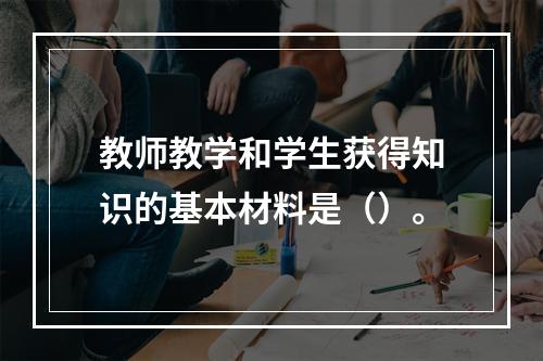 教师教学和学生获得知识的基本材料是（）。