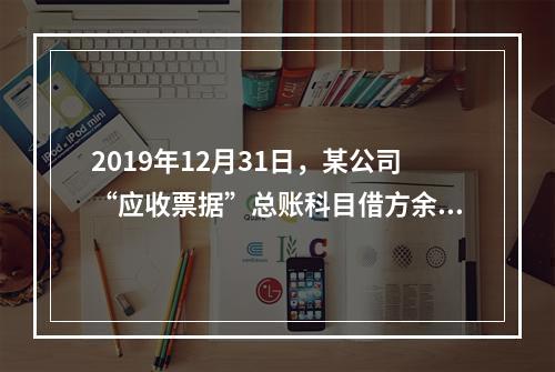 2019年12月31日，某公司“应收票据”总账科目借方余额1